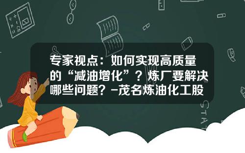 专家视点：如何实现高质量的“减油增化”？炼厂要解决哪些问题？-茂名炼油化工股份有限公司炼油厂