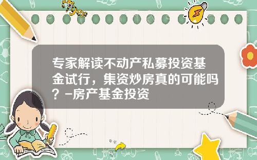 专家解读不动产私募投资基金试行，集资炒房真的可能吗？-房产基金投资