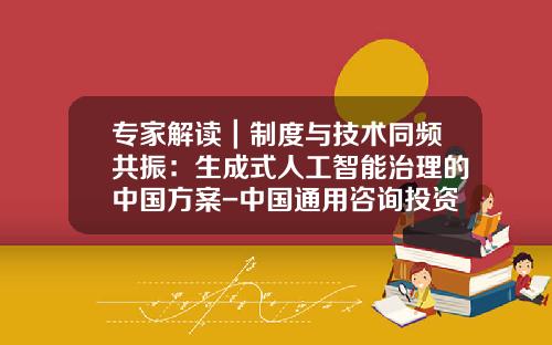 专家解读｜制度与技术同频共振：生成式人工智能治理的中国方案-中国通用咨询投资香港有限公司