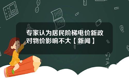 专家认为居民阶梯电价新政对物价影响不大【新闻】