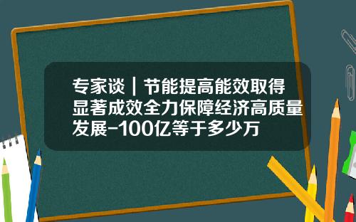 专家谈｜节能提高能效取得显著成效全力保障经济高质量发展-100亿等于多少万