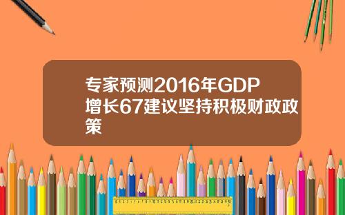 专家预测2016年GDP增长67建议坚持积极财政政策