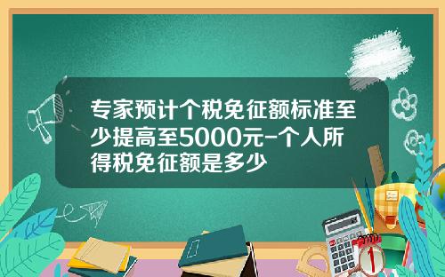 专家预计个税免征额标准至少提高至5000元-个人所得税免征额是多少