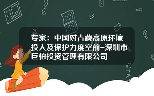 专家：中国对青藏高原环境投入及保护力度空前-深圳市巨柏投资管理有限公司