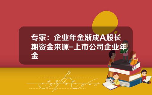 专家：企业年金渐成A股长期资金来源-上市公司企业年金