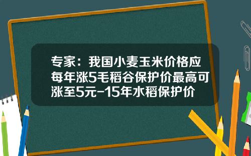 专家：我国小麦玉米价格应每年涨5毛稻谷保护价最高可涨至5元-15年水稻保护价多少钱