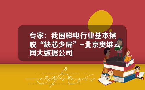 专家：我国彩电行业基本摆脱“缺芯少屏”-北京奥维云网大数据公司