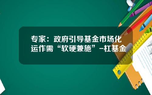 专家：政府引导基金市场化运作需“软硬兼施”-杠基金