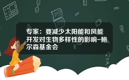 专家：要减少太阳能和风能开发对生物多样性的影响-鲍尔森基金会