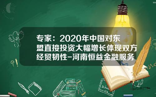 专家：2020年中国对东盟直接投资大幅增长体现双方经贸韧性-河南恒益金融服务有限公司