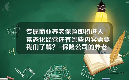 专属商业养老保险即将进入常态化经营还有哪些内容需要我们了解？-保险公司的养老保险
