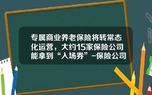 专属商业养老保险将转常态化运营，大约15家保险公司能拿到“入场券”-保险公司的养老保险