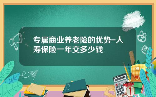 专属商业养老险的优势-人寿保险一年交多少钱