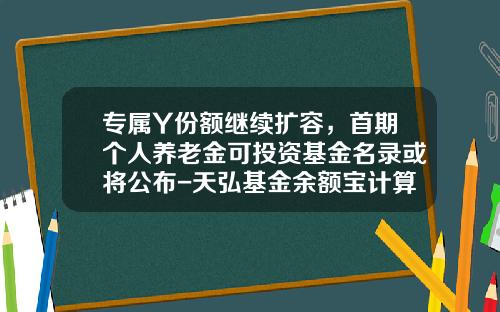 专属Y份额继续扩容，首期个人养老金可投资基金名录或将公布-天弘基金余额宝计算器