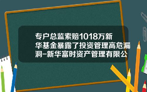 专户总监索赔1018万新华基金暴露了投资管理高危漏洞-新华富时资产管理有限公司