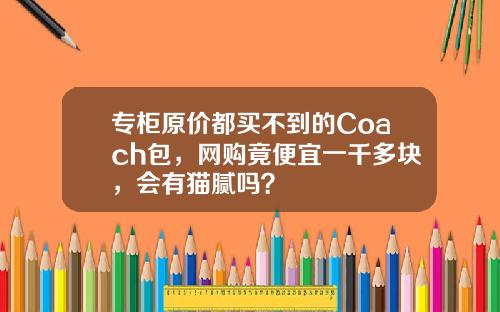 专柜原价都买不到的Coach包，网购竟便宜一千多块，会有猫腻吗？