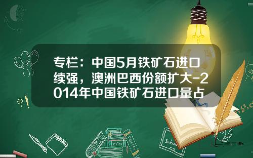 专栏：中国5月铁矿石进口续强，澳洲巴西份额扩大-2014年中国铁矿石进口量占全球多少