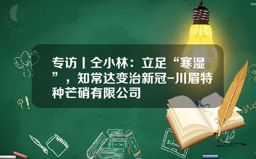 专访丨仝小林：立足“寒湿”，知常达变治新冠-川眉特种芒硝有限公司