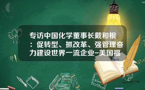 专访中国化学董事长戴和根：促转型、抓改革、强管理奋力建设世界一流企业-美国福陆工程公司北京