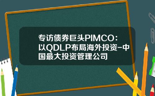 专访债券巨头PIMCO：以QDLP布局海外投资-中国最大投资管理公司