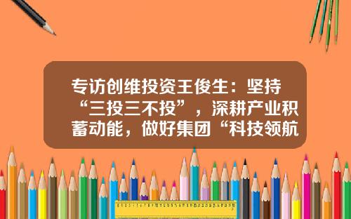 专访创维投资王俊生：坚持“三投三不投”，深耕产业积蓄动能，做好集团“科技领航员”-创维分公司权利