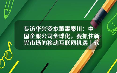 专访华兴资本董事秦川：中国企服公司全球化，要抓住新兴市场的移动互联网机遇｜软件全球化-上市公司休假制度
