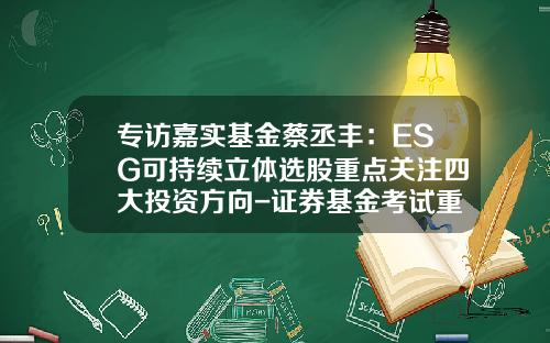 专访嘉实基金蔡丞丰：ESG可持续立体选股重点关注四大投资方向-证券基金考试重点