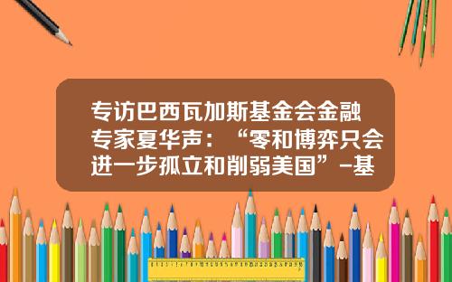 专访巴西瓦加斯基金会金融专家夏华声：“零和博弈只会进一步孤立和削弱美国”-基金会采访