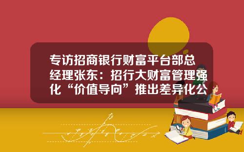 专访招商银行财富平台部总经理张东：招行大财富管理强化“价值导向”推出差异化公募基金费率体系-基金管理平台