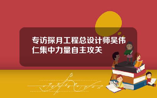 专访探月工程总设计师吴伟仁集中力量自主攻关