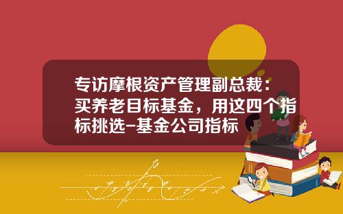 专访摩根资产管理副总裁：买养老目标基金，用这四个指标挑选-基金公司指标