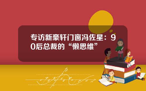 专访新豪轩门窗冯佐星：90后总裁的“懒思维”