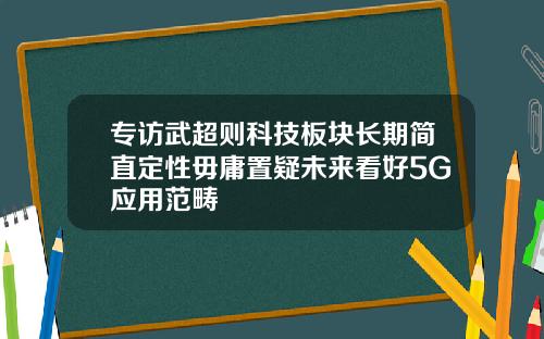 专访武超则科技板块长期简直定性毋庸置疑未来看好5G应用范畴