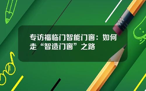 专访福临门智能门窗：如何走“智造门窗”之路