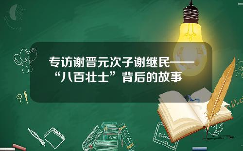 专访谢晋元次子谢继民——“八百壮士”背后的故事