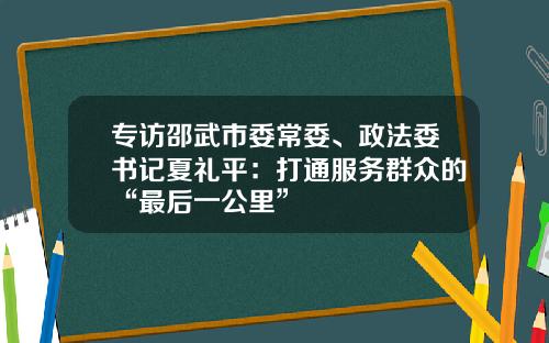 专访邵武市委常委、政法委书记夏礼平：打通服务群众的“最后一公里”