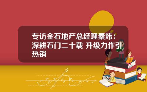 专访金石地产总经理秦炜：深耕石门二十载 升级力作引热销