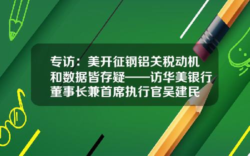 专访：美开征钢铝关税动机和数据皆存疑——访华美银行董事长兼首席执行官吴建民
