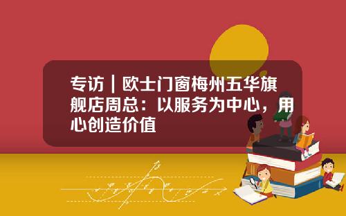 专访｜欧士门窗梅州五华旗舰店周总：以服务为中心，用心创造价值