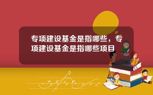 专项建设基金是指哪些，专项建设基金是指哪些项目