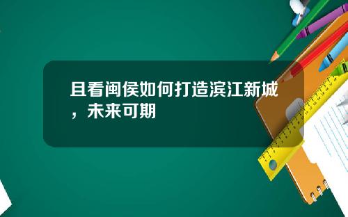 且看闽侯如何打造滨江新城，未来可期