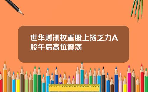 世华财讯权重股上扬乏力A股午后高位震荡