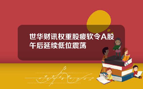 世华财讯权重股疲软令A股午后延续低位震荡