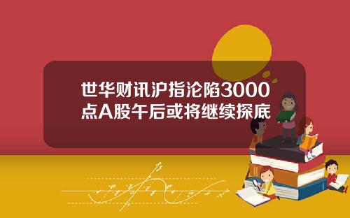 世华财讯沪指沦陷3000点A股午后或将继续探底