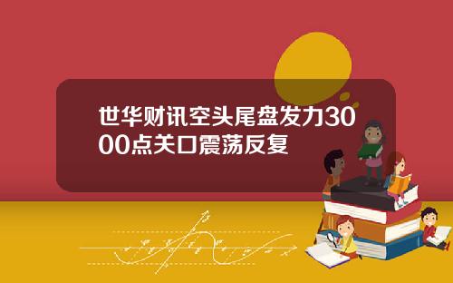 世华财讯空头尾盘发力3000点关口震荡反复