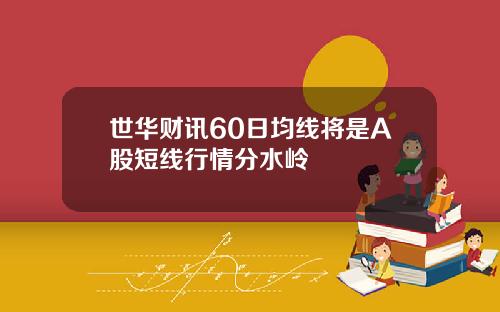 世华财讯60日均线将是A股短线行情分水岭