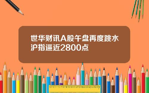 世华财讯A股午盘再度跳水沪指逼近2800点