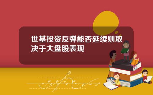 世基投资反弹能否延续则取决于大盘股表现