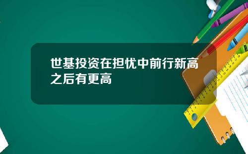 世基投资在担忧中前行新高之后有更高