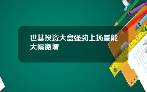 世基投资大盘强劲上扬量能大幅激增